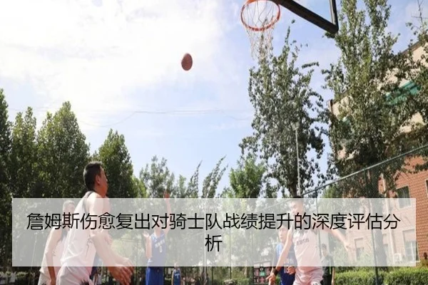 詹姆斯伤愈复出对骑士队战绩提升的深度评估分析